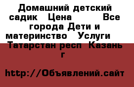 Домашний детский садик › Цена ­ 120 - Все города Дети и материнство » Услуги   . Татарстан респ.,Казань г.